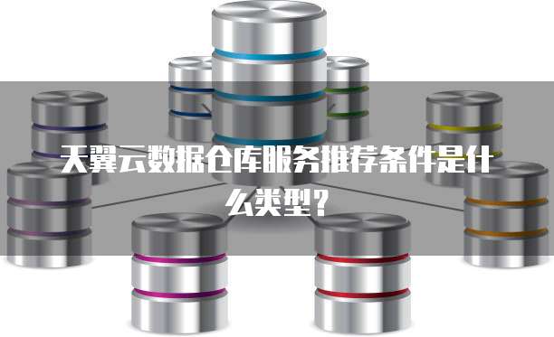 天翼云数据仓库服务推荐条件是什么类型?