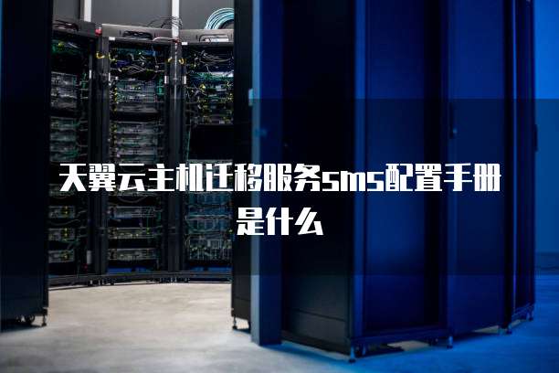 天翼云主机迁移服务sms配置手册是什么