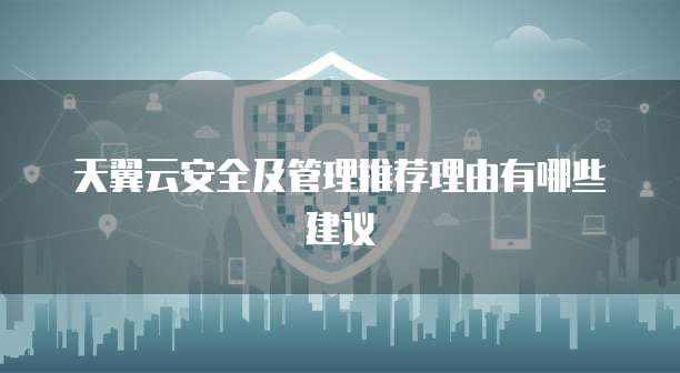 天翼云安全及管理推荐理由有哪些建议