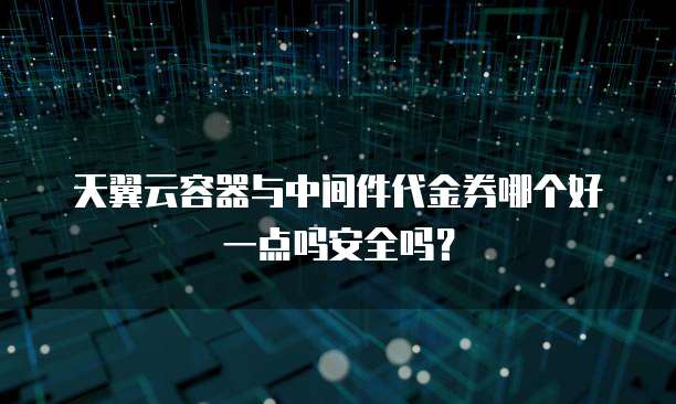 天翼云容器与中间件代金券哪个好一点吗安全吗?