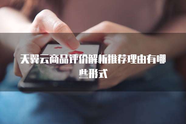 天翼云商品评价解析推荐理由有哪些形式