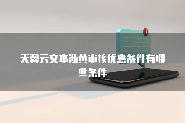 天翼云文本涉黄审核优惠条件有哪些条件