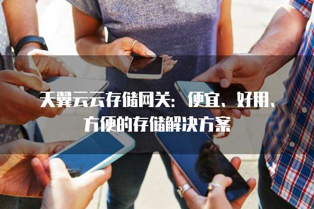 天翼云云存储网关:便宜、好用、方便的存储解决方案
