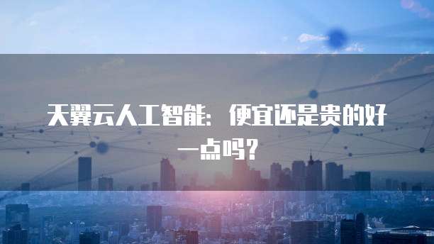 天翼云人工智能:便宜还是贵的好一点吗?