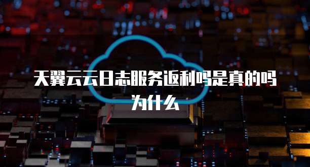 天翼云云日志服务返利吗是真的吗为什么
