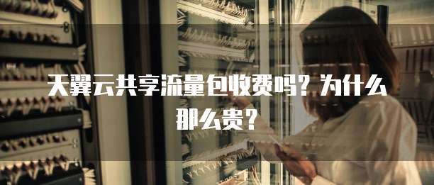 天翼云共享流量包收费吗?为什么那么贵?