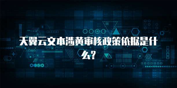 天翼云文本涉黄审核政策依据是什么？