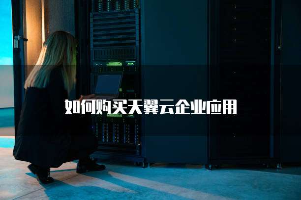 如何购买天翼云企业应用