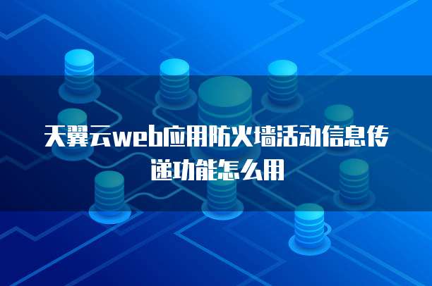 天翼云web应用防火墙活动信息传递功能怎么用