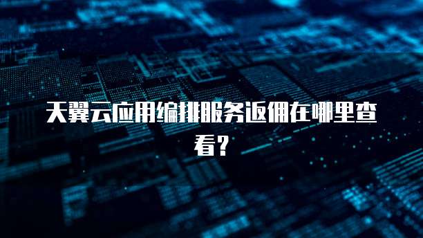 天翼云应用编排服务返佣在哪里查看?