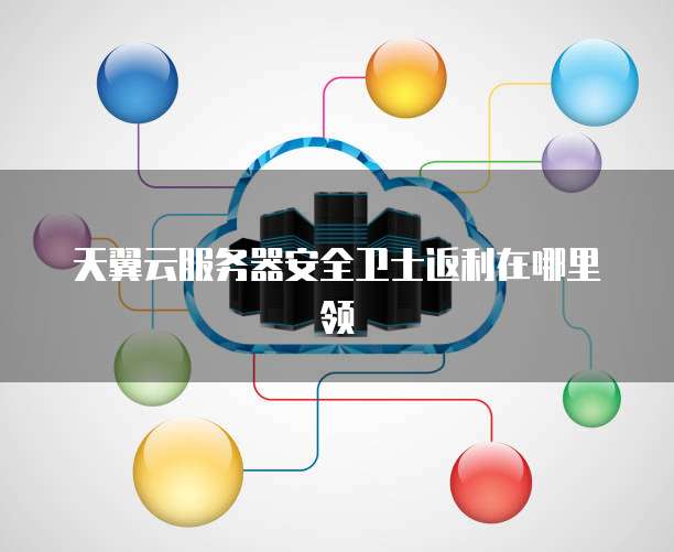 天翼云服务器安全卫士返利在哪里领