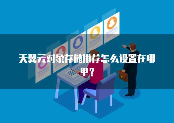 天翼云对象存储推荐怎么设置在哪里？