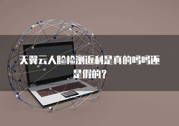 天翼云人脸检测返利是真的吗吗还是假的?