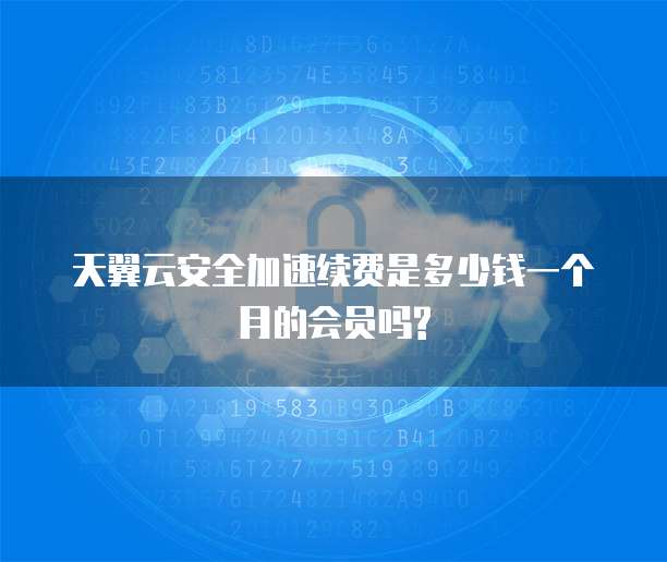 天翼云安全加速续费是多少钱一个月的会员吗?