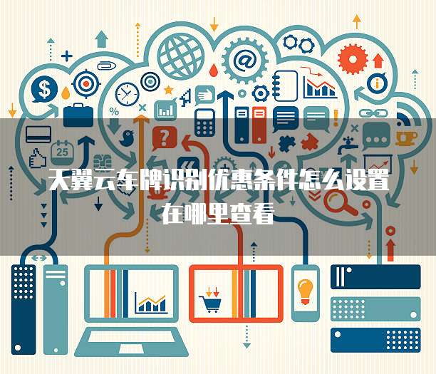 天翼云车牌识别优惠条件怎么设置在哪里查看