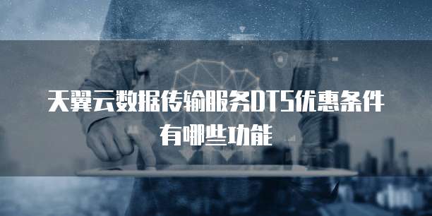 天翼云数据传输服务DTS优惠条件有哪些功能