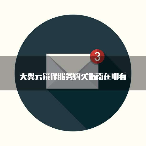 天翼云镜像服务购买指南在哪看