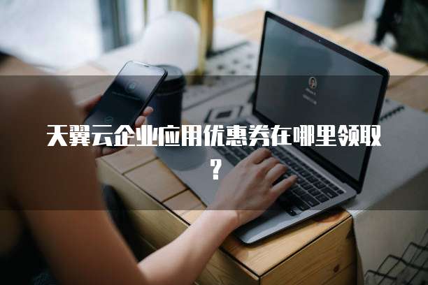 天翼云企业应用优惠券在哪里领取？