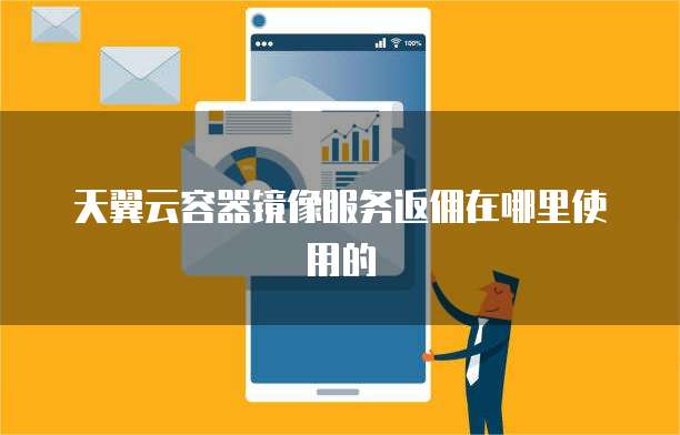 天翼云容器镜像服务返佣在哪里使用的