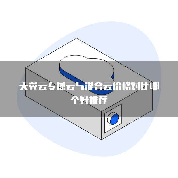 天翼云专属云与混合云价格对比哪个好推荐