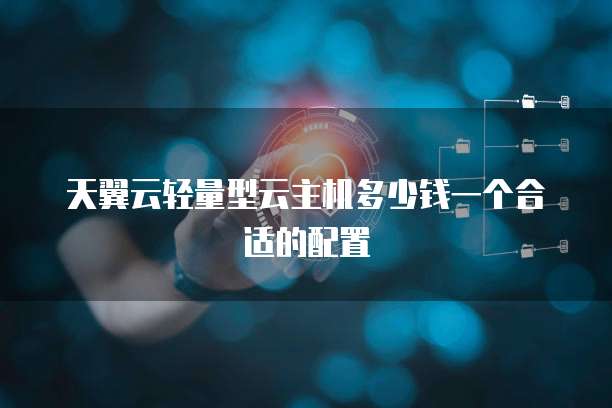天翼云轻量型云主机多少钱一个合适的配置