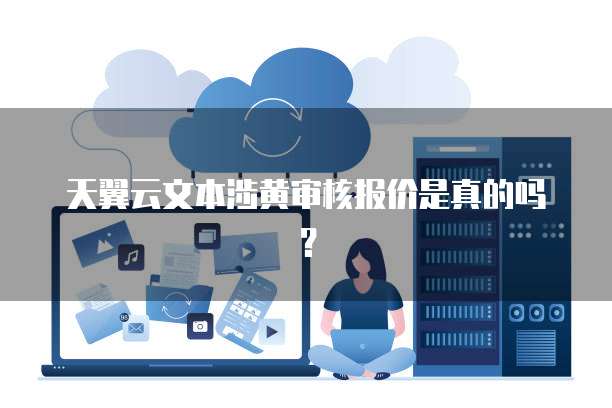 天翼云文本涉黄审核报价是真的吗？
