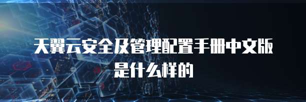天翼云安全及管理配置手册中文版是什么样的