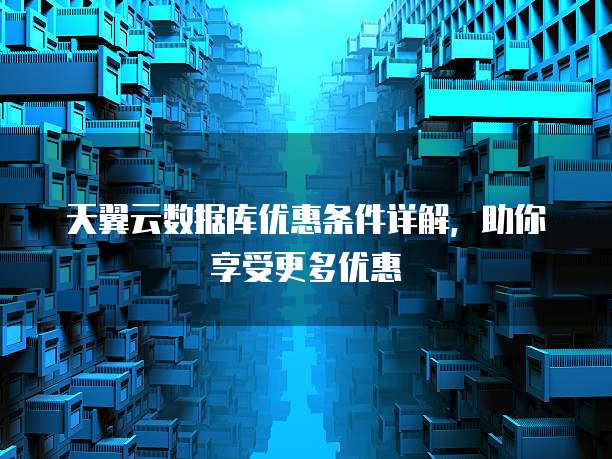 天翼云数据库优惠条件详解,助你享受更多优惠
