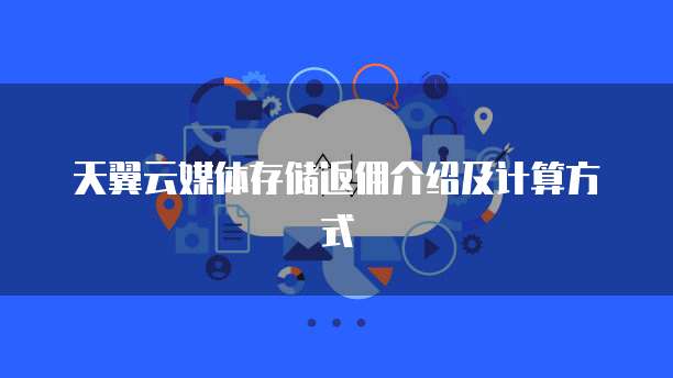 天翼云媒体存储返佣介绍及计算方式
