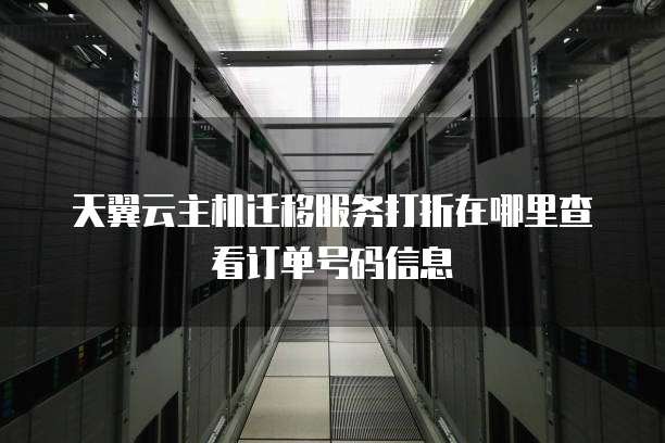 天翼云主机迁移服务打折在哪里查看订单号码信息