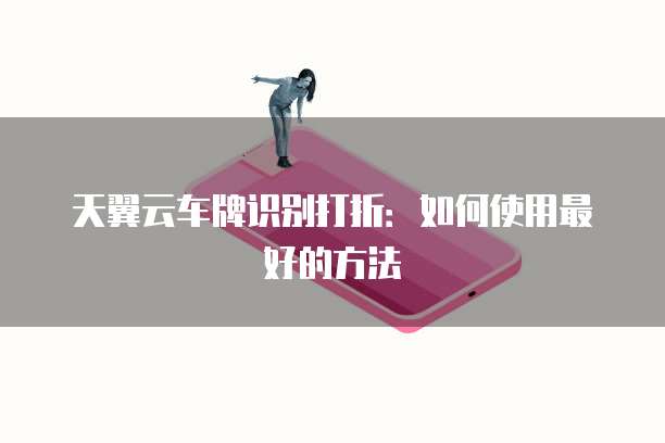 天翼云车牌识别打折:如何使用最好的方法
