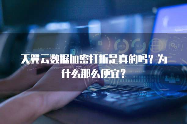 天翼云数据加密打折是真的吗?为什么那么便宜?