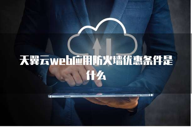 天翼云web应用防火墙优惠条件是什么