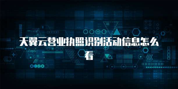 天翼云营业执照识别活动信息怎么看