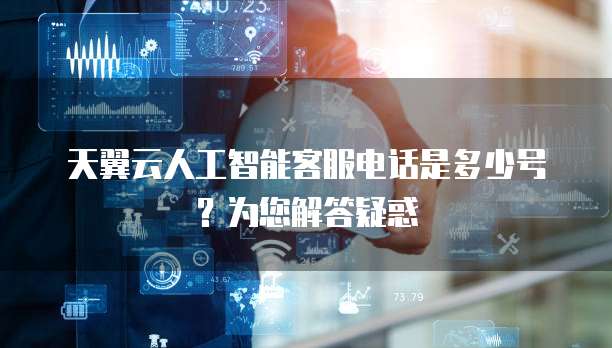 天翼云人工智能客服电话是多少号?为您解答疑惑