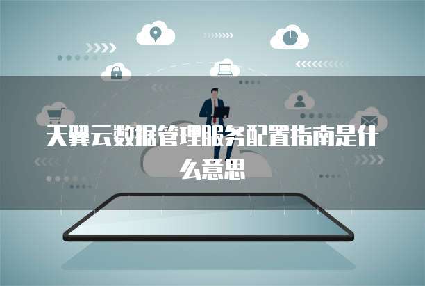 天翼云数据管理服务配置指南是什么意思