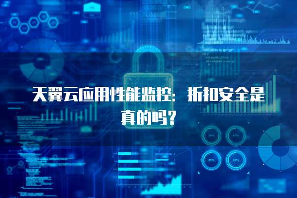 天翼云应用性能监控:折扣安全是真的吗?