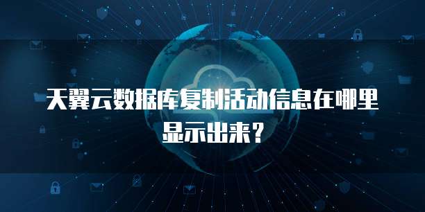 天翼云数据库复制活动信息在哪里显示出来?