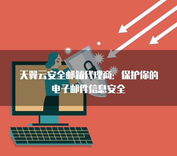 天翼云安全邮箱代理商:保护你的电子邮件信息安全