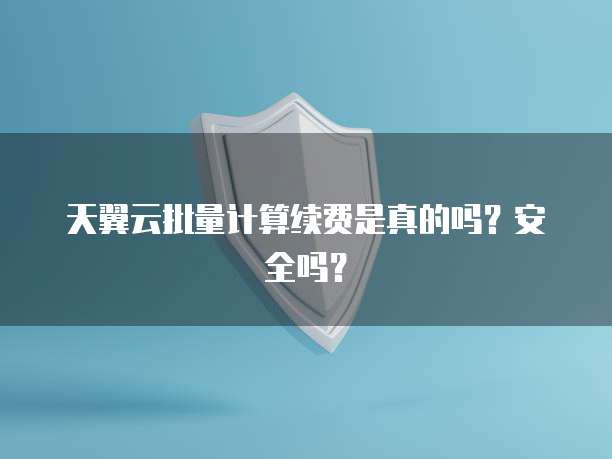 天翼云批量计算续费是真的吗?安全吗?