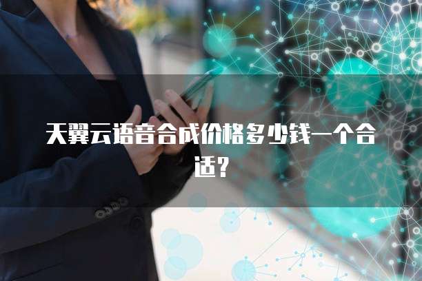 天翼云语音合成价格多少钱一个合适?