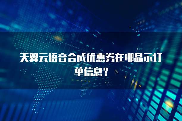 天翼云语音合成优惠券在哪显示订单信息?