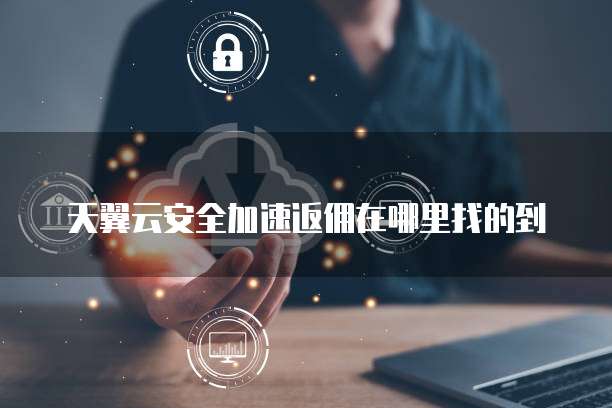天翼云安全加速返佣在哪里找的到