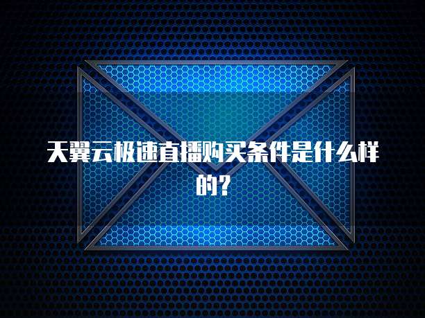 天翼云极速直播购买条件是什么样的?