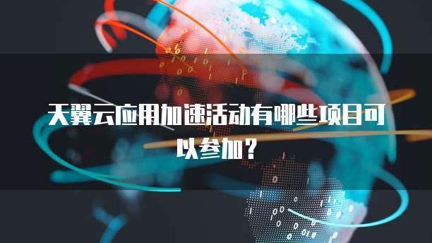 天翼云应用加速活动有哪些项目可以参加?