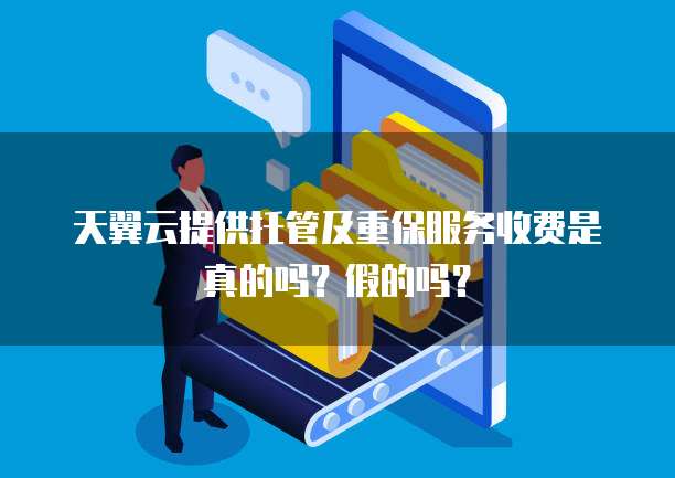 天翼云提供托管及重保服务收费是真的吗？假的吗？