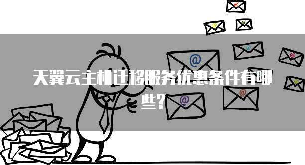天翼云主机迁移服务优惠条件有哪些?