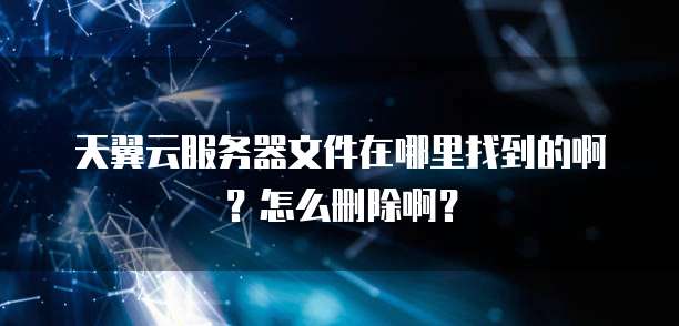 天翼云服务器文件在哪里找到的啊?怎么删除啊?