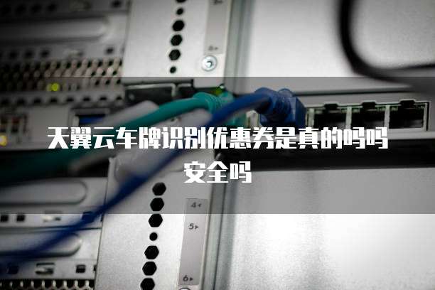 天翼云车牌识别优惠券是真的吗吗安全吗