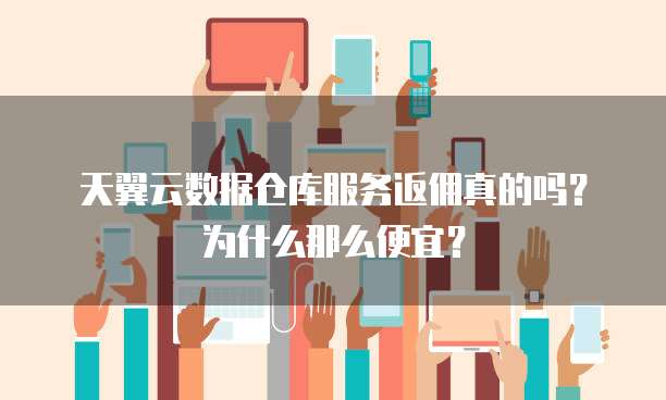 天翼云数据仓库服务返佣真的吗?为什么那么便宜?